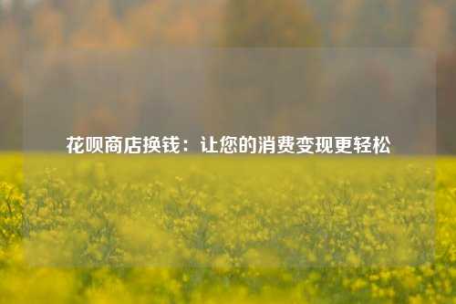 花呗商店换钱：让您的消费变现更轻松