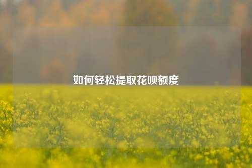如何轻松提取花呗额度