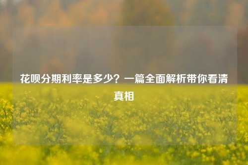 花呗分期利率是多少？一篇全面解析带你看清真相
