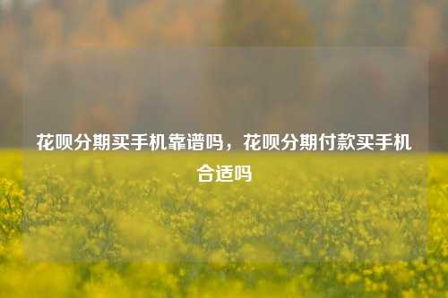 花呗分期买手机靠谱吗，花呗分期付款买手机合适吗