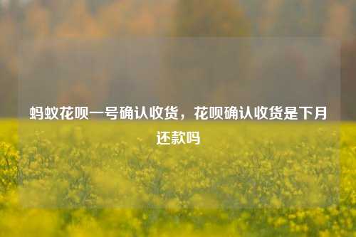 蚂蚁花呗一号确认收货，花呗确认收货是下月还款吗