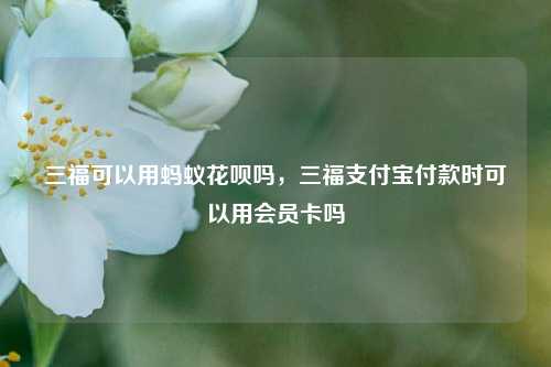 三福可以用蚂蚁花呗吗，三福支付宝付款时可以用会员卡吗