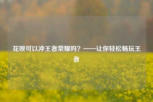 花呗可以冲王者荣耀吗？——让你轻松畅玩王者