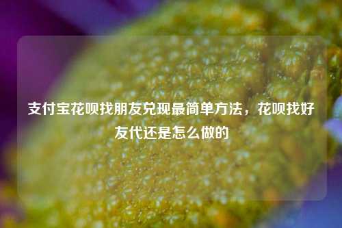 支付宝花呗找朋友兑现最简单方法，花呗找好友代还是怎么做的