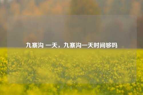 九寨沟 一天，九寨沟一天时间够吗