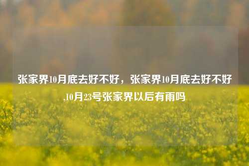 张家界10月底去好不好，张家界10月底去好不好,10月23号张家界以后有雨吗
