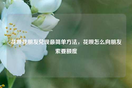 花呗找朋友兑现最简单方法，花呗怎么向朋友索要额度
