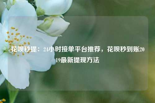 花呗秒提：24小时接单平台推荐，花呗秒到账2019最新提现方法