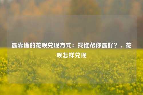 最靠谱的花呗兑现方式：找谁帮你最好？，花呗怎样兑现