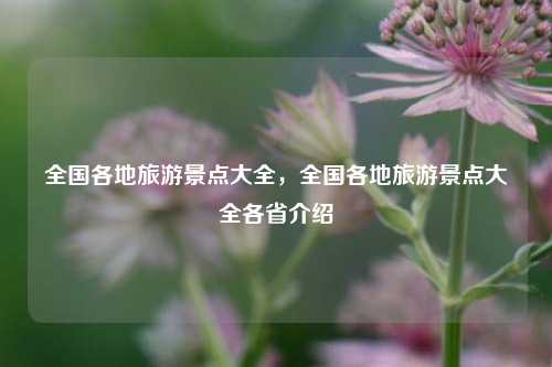 全国各地旅游景点大全，全国各地旅游景点大全各省介绍