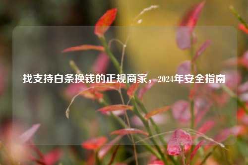找支持白条换钱的正规商家，2024年安全指南