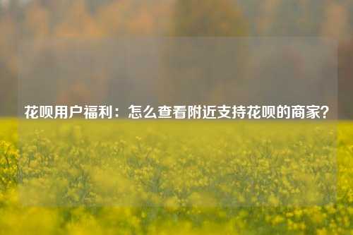 花呗用户福利：怎么查看附近支持花呗的商家？