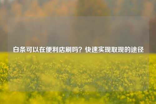 白条可以在便利店刷吗？快速实现取现的途径