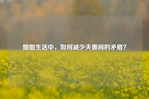 婚姻生活中，如何减少夫妻间的矛盾？