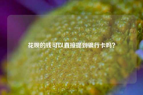 花呗的钱可以直接提到银行卡吗？