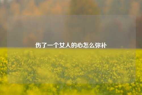 伤了一个女人的心怎么弥补