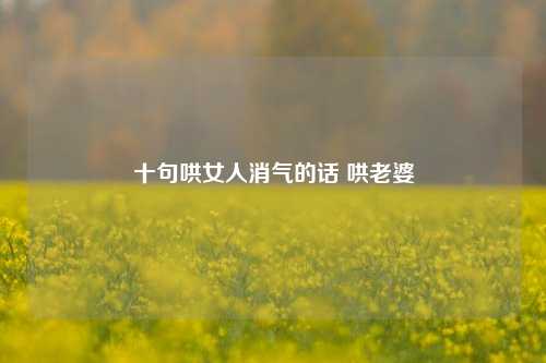 十句哄女人消气的话 哄老婆