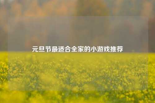 元旦节最适合全家的小游戏推荐