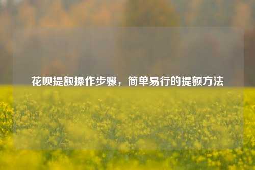 花呗提额操作步骤，简单易行的提额方法