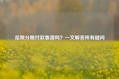 花呗分期付款靠谱吗？一文解答所有疑问
