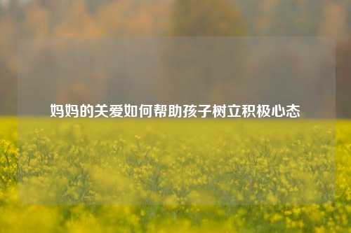 妈妈的关爱如何帮助孩子树立积极心态