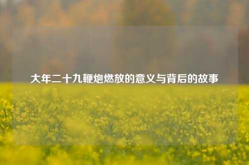 大年二十九鞭炮燃放的意义与背后的故事