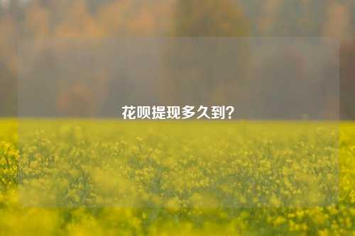花呗提现多久到？