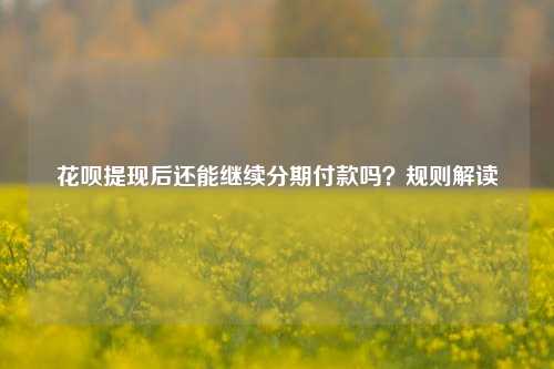 花呗提现后还能继续分期付款吗？规则解读