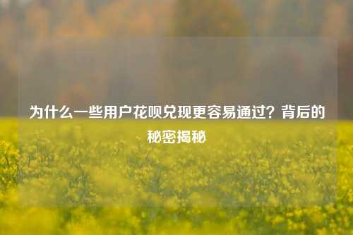 为什么一些用户花呗兑现更容易通过？背后的秘密揭秘