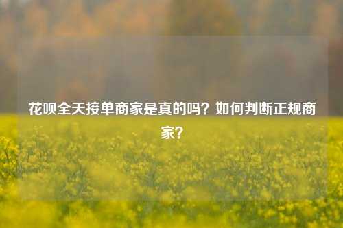 花呗全天接单商家是真的吗？如何判断正规商家？