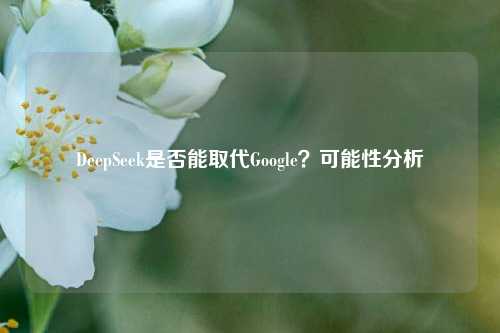 DeepSeek是否能取代Google？可能性分析