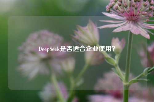 DeepSeek是否适合企业使用？
