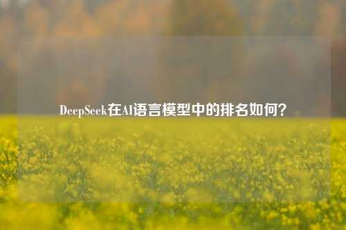 DeepSeek在AI语言模型中的排名如何？