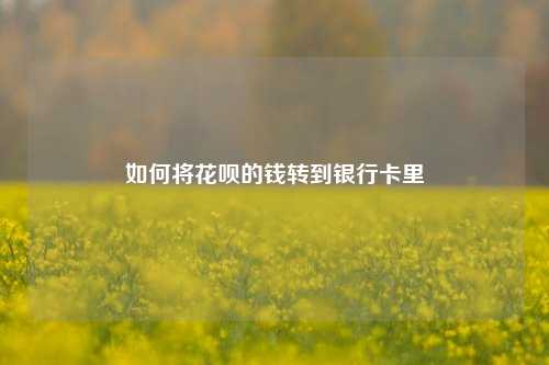 如何将花呗的钱转到银行卡里