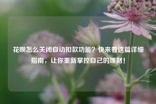 花呗怎么关闭自动扣款功能?快来看这篇详细指南,让你重新掌控自己的理财!