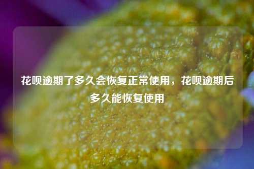 花呗逾期了多久会恢复正常使用,花呗逾期后多久能恢复使用