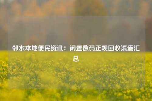邻水本地便民资讯：闲置数码正规回收渠道汇总